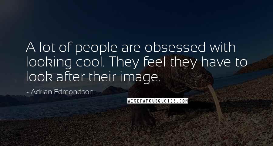 Adrian Edmondson Quotes: A lot of people are obsessed with looking cool. They feel they have to look after their image.