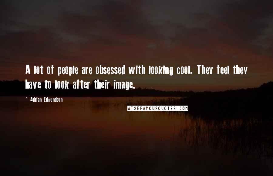 Adrian Edmondson Quotes: A lot of people are obsessed with looking cool. They feel they have to look after their image.