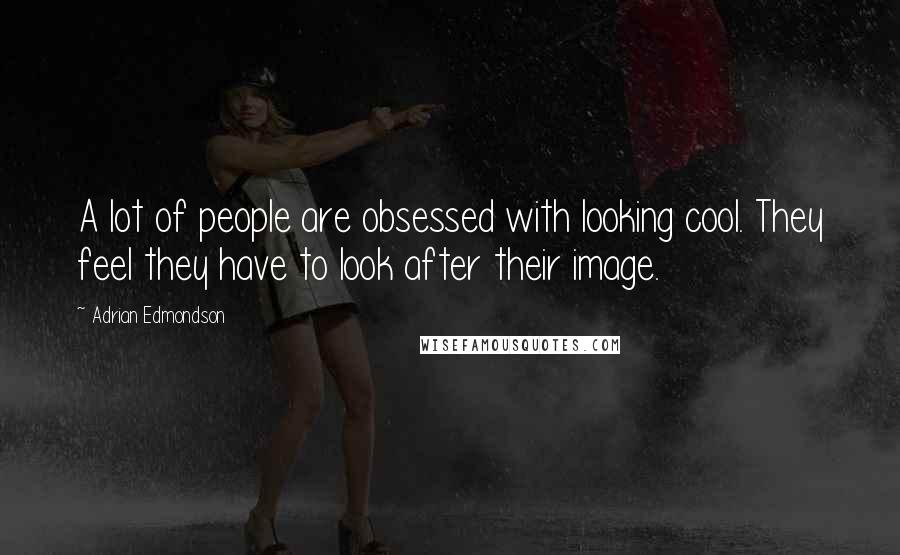 Adrian Edmondson Quotes: A lot of people are obsessed with looking cool. They feel they have to look after their image.