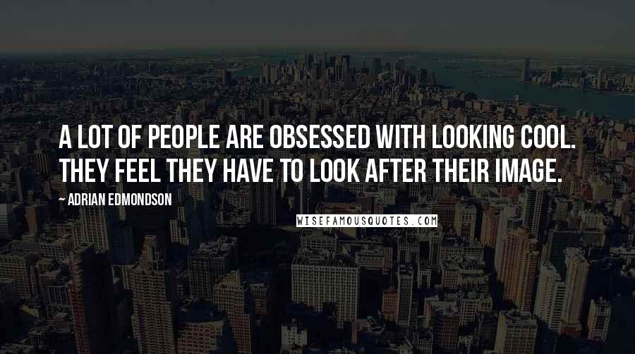 Adrian Edmondson Quotes: A lot of people are obsessed with looking cool. They feel they have to look after their image.