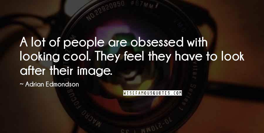 Adrian Edmondson Quotes: A lot of people are obsessed with looking cool. They feel they have to look after their image.