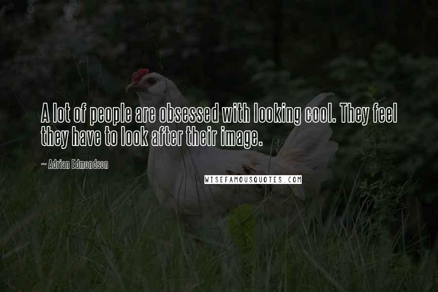 Adrian Edmondson Quotes: A lot of people are obsessed with looking cool. They feel they have to look after their image.