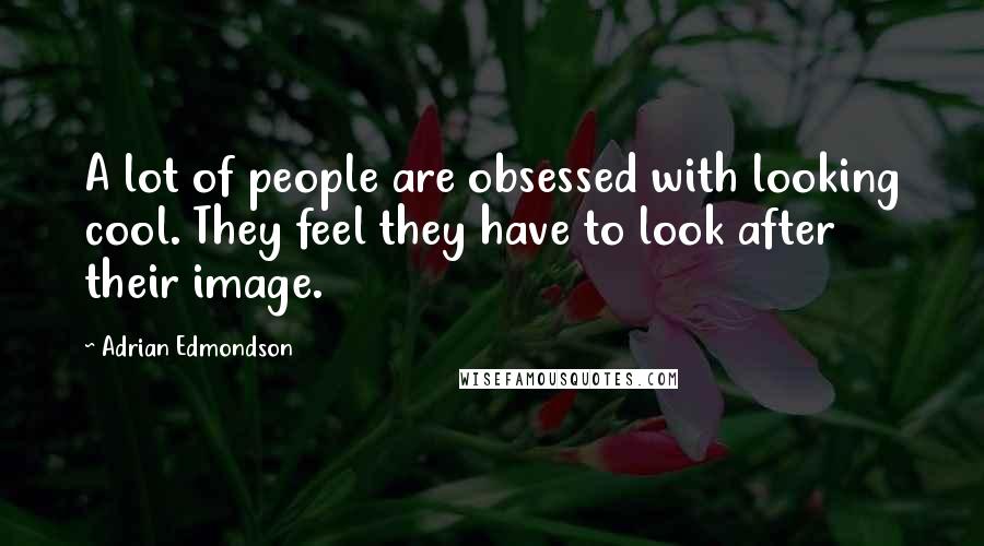 Adrian Edmondson Quotes: A lot of people are obsessed with looking cool. They feel they have to look after their image.