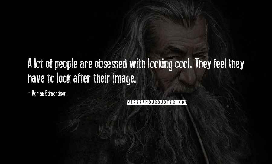 Adrian Edmondson Quotes: A lot of people are obsessed with looking cool. They feel they have to look after their image.