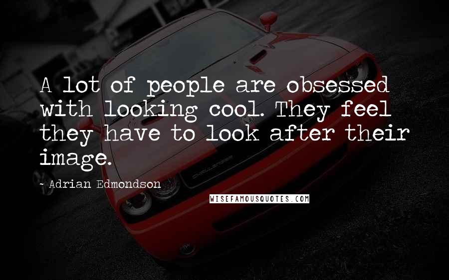 Adrian Edmondson Quotes: A lot of people are obsessed with looking cool. They feel they have to look after their image.