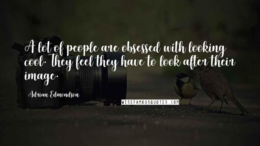 Adrian Edmondson Quotes: A lot of people are obsessed with looking cool. They feel they have to look after their image.