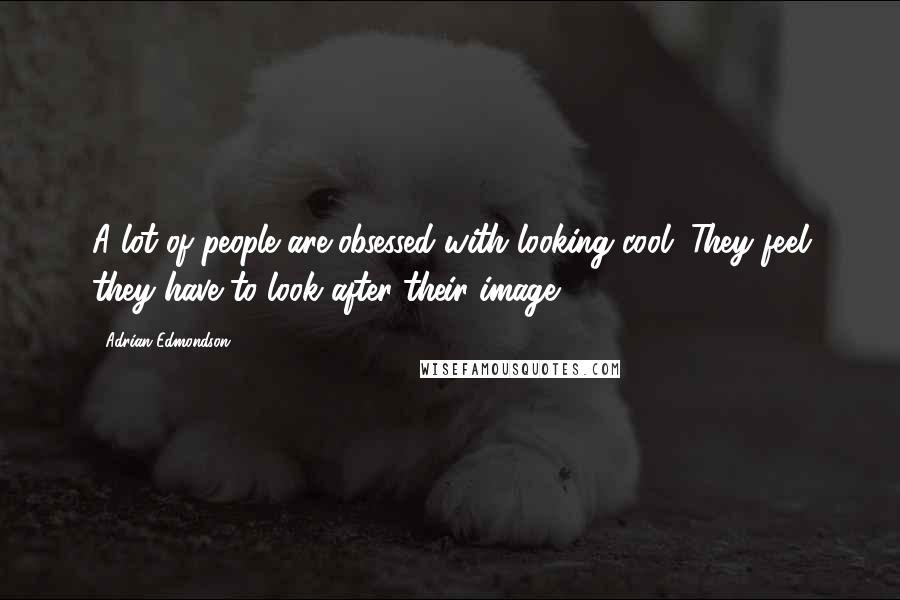 Adrian Edmondson Quotes: A lot of people are obsessed with looking cool. They feel they have to look after their image.