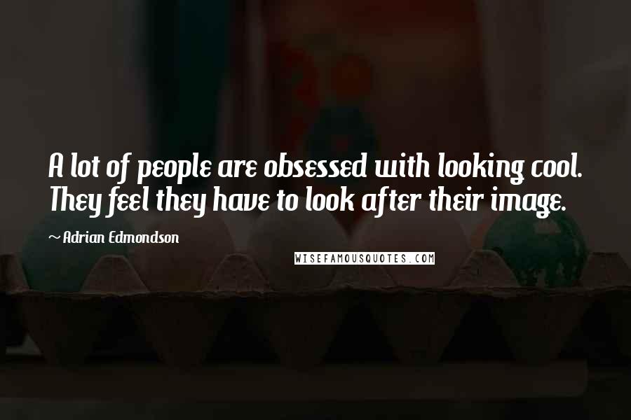 Adrian Edmondson Quotes: A lot of people are obsessed with looking cool. They feel they have to look after their image.
