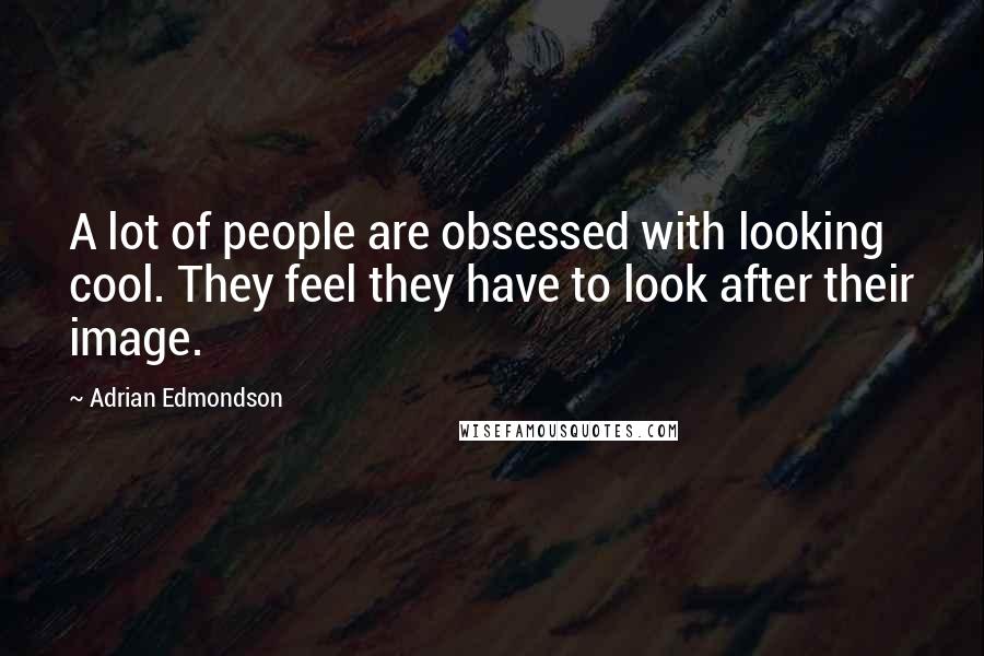 Adrian Edmondson Quotes: A lot of people are obsessed with looking cool. They feel they have to look after their image.