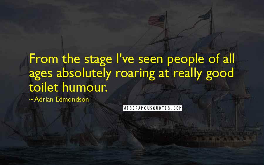 Adrian Edmondson Quotes: From the stage I've seen people of all ages absolutely roaring at really good toilet humour.