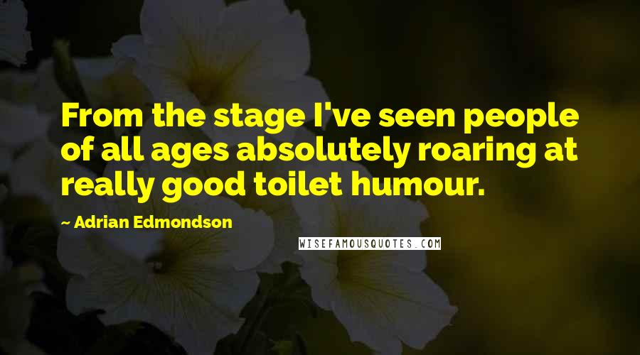 Adrian Edmondson Quotes: From the stage I've seen people of all ages absolutely roaring at really good toilet humour.