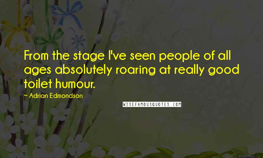 Adrian Edmondson Quotes: From the stage I've seen people of all ages absolutely roaring at really good toilet humour.