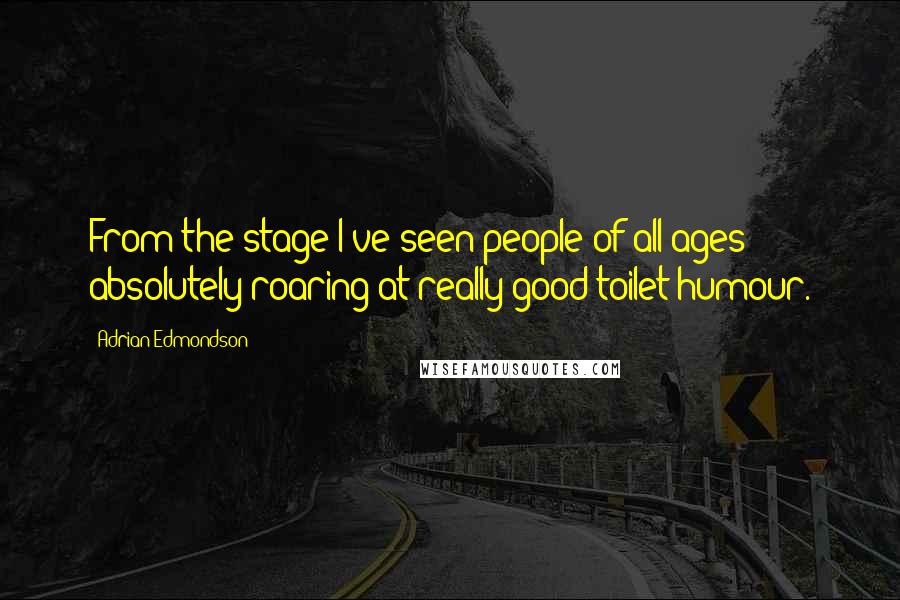 Adrian Edmondson Quotes: From the stage I've seen people of all ages absolutely roaring at really good toilet humour.