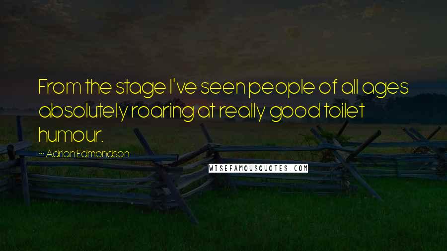 Adrian Edmondson Quotes: From the stage I've seen people of all ages absolutely roaring at really good toilet humour.