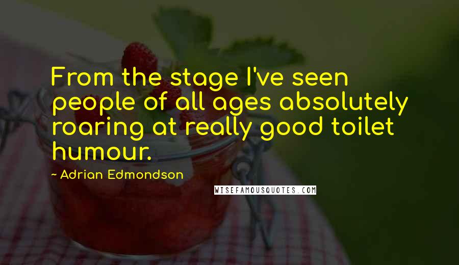 Adrian Edmondson Quotes: From the stage I've seen people of all ages absolutely roaring at really good toilet humour.