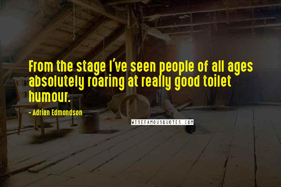 Adrian Edmondson Quotes: From the stage I've seen people of all ages absolutely roaring at really good toilet humour.