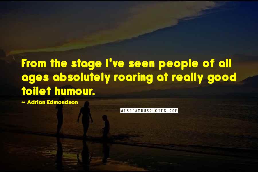 Adrian Edmondson Quotes: From the stage I've seen people of all ages absolutely roaring at really good toilet humour.