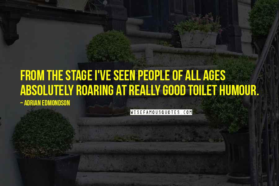 Adrian Edmondson Quotes: From the stage I've seen people of all ages absolutely roaring at really good toilet humour.