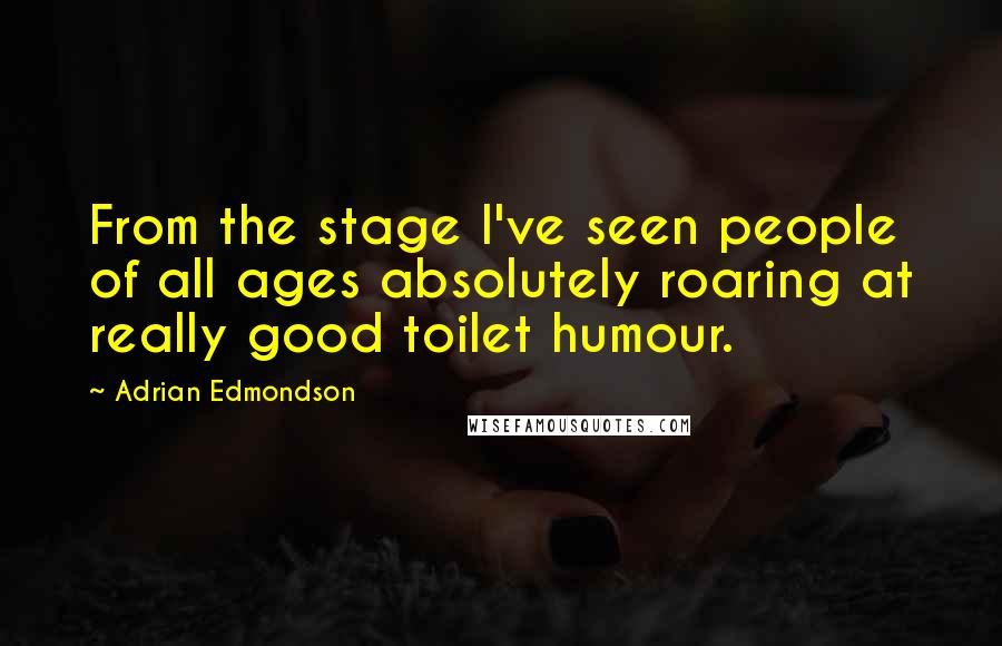 Adrian Edmondson Quotes: From the stage I've seen people of all ages absolutely roaring at really good toilet humour.