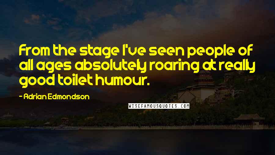 Adrian Edmondson Quotes: From the stage I've seen people of all ages absolutely roaring at really good toilet humour.