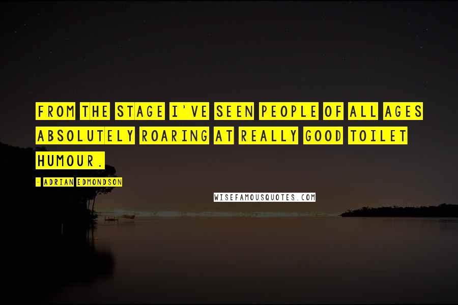 Adrian Edmondson Quotes: From the stage I've seen people of all ages absolutely roaring at really good toilet humour.