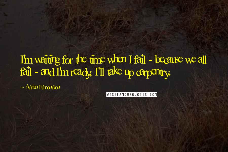 Adrian Edmondson Quotes: I'm waiting for the time when I fail - because we all fail - and I'm ready, I'll take up carpentry.