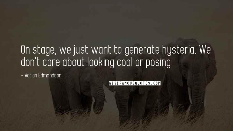 Adrian Edmondson Quotes: On stage, we just want to generate hysteria. We don't care about looking cool or posing.