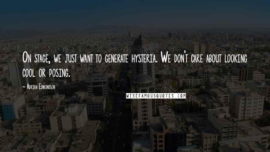 Adrian Edmondson Quotes: On stage, we just want to generate hysteria. We don't care about looking cool or posing.