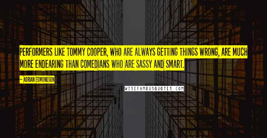 Adrian Edmondson Quotes: Performers like Tommy Cooper, who are always getting things wrong, are much more endearing than comedians who are sassy and smart.