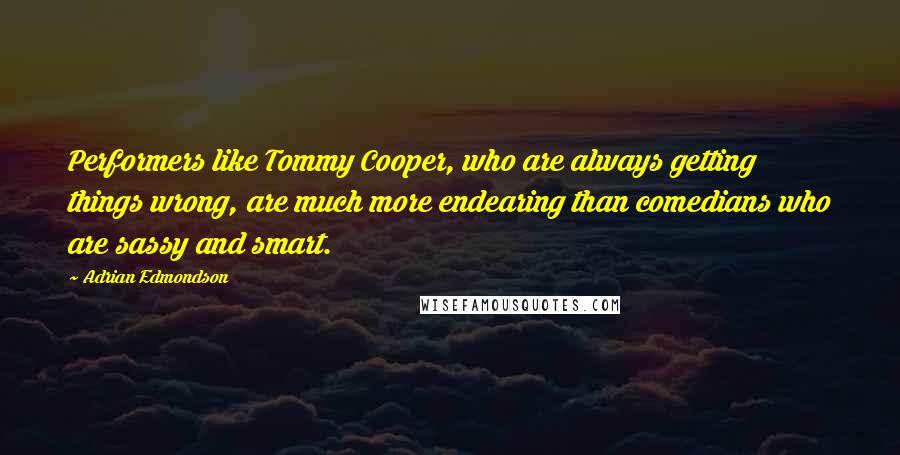 Adrian Edmondson Quotes: Performers like Tommy Cooper, who are always getting things wrong, are much more endearing than comedians who are sassy and smart.