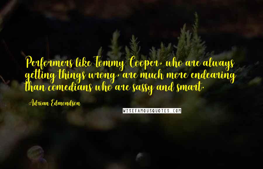 Adrian Edmondson Quotes: Performers like Tommy Cooper, who are always getting things wrong, are much more endearing than comedians who are sassy and smart.