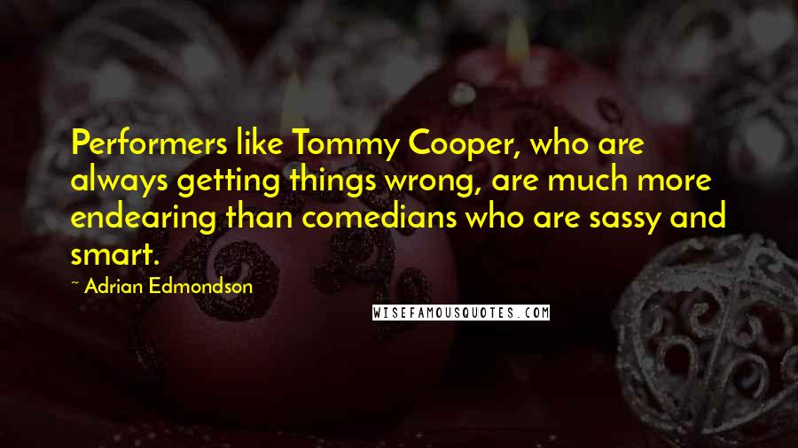 Adrian Edmondson Quotes: Performers like Tommy Cooper, who are always getting things wrong, are much more endearing than comedians who are sassy and smart.