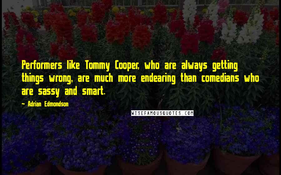 Adrian Edmondson Quotes: Performers like Tommy Cooper, who are always getting things wrong, are much more endearing than comedians who are sassy and smart.