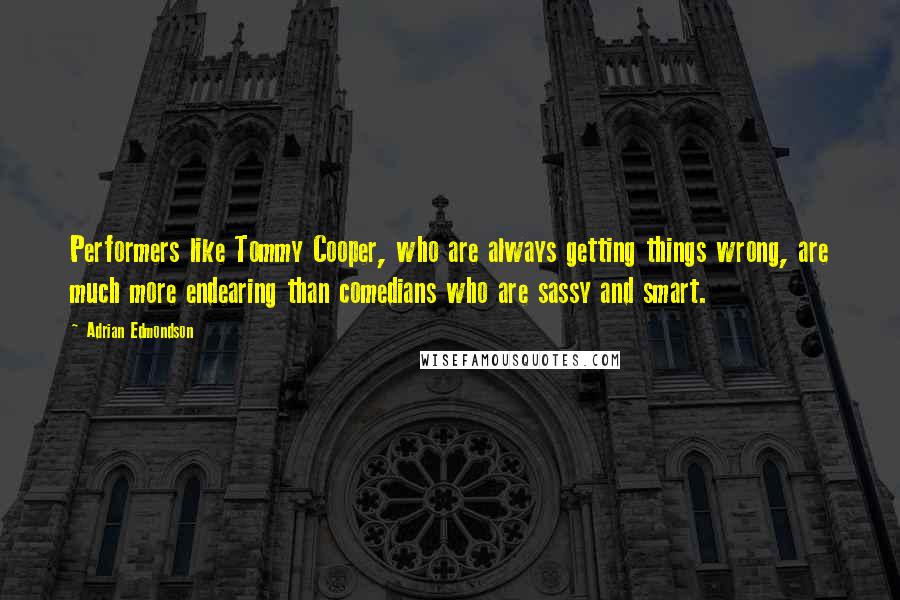 Adrian Edmondson Quotes: Performers like Tommy Cooper, who are always getting things wrong, are much more endearing than comedians who are sassy and smart.