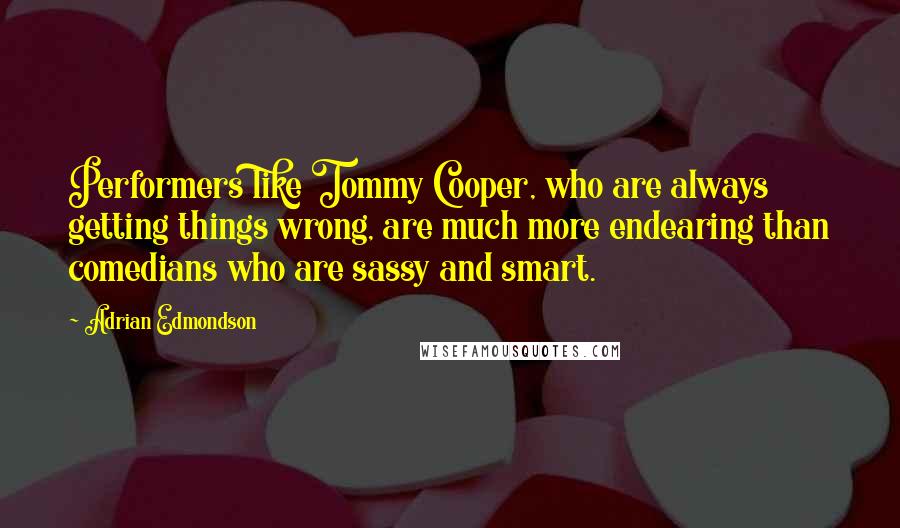 Adrian Edmondson Quotes: Performers like Tommy Cooper, who are always getting things wrong, are much more endearing than comedians who are sassy and smart.