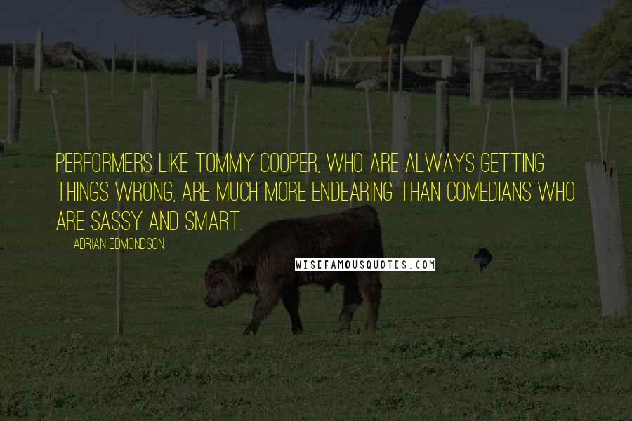 Adrian Edmondson Quotes: Performers like Tommy Cooper, who are always getting things wrong, are much more endearing than comedians who are sassy and smart.