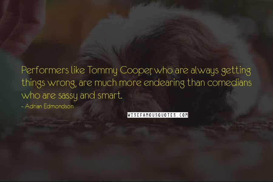 Adrian Edmondson Quotes: Performers like Tommy Cooper, who are always getting things wrong, are much more endearing than comedians who are sassy and smart.