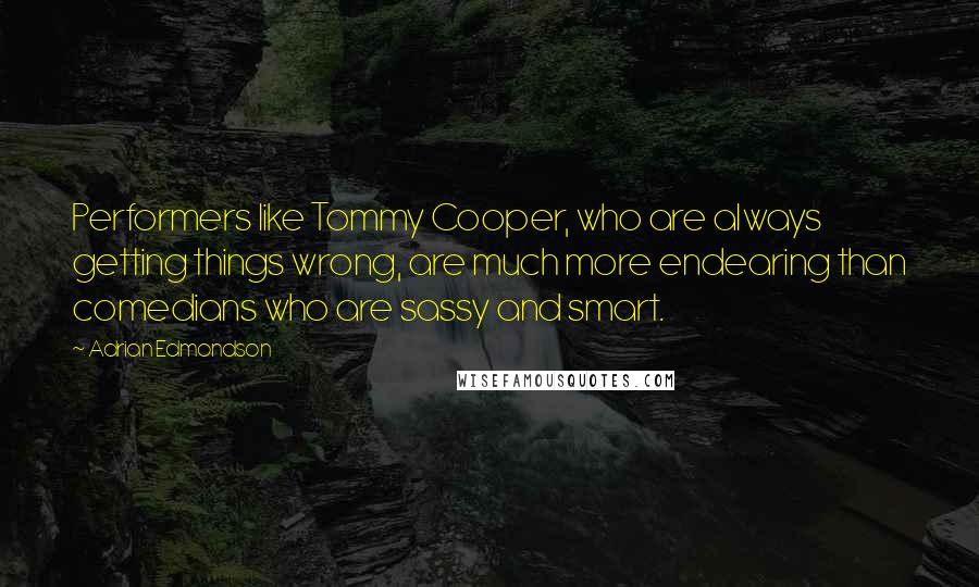 Adrian Edmondson Quotes: Performers like Tommy Cooper, who are always getting things wrong, are much more endearing than comedians who are sassy and smart.