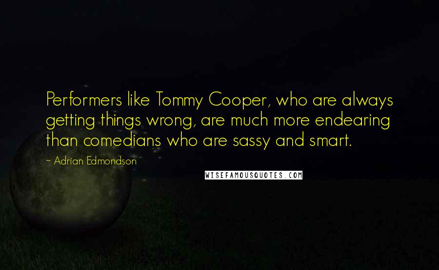 Adrian Edmondson Quotes: Performers like Tommy Cooper, who are always getting things wrong, are much more endearing than comedians who are sassy and smart.