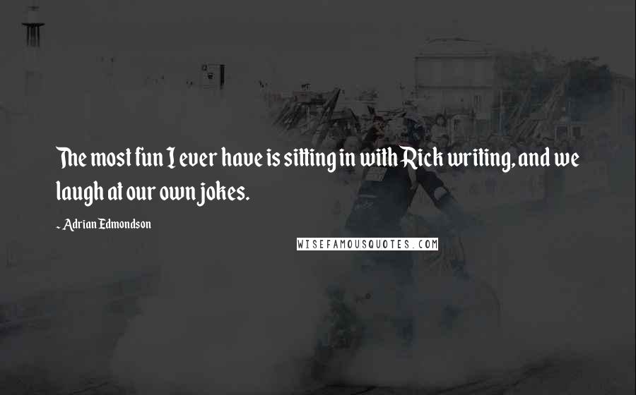 Adrian Edmondson Quotes: The most fun I ever have is sitting in with Rick writing, and we laugh at our own jokes.