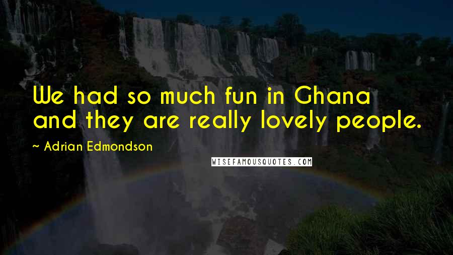 Adrian Edmondson Quotes: We had so much fun in Ghana and they are really lovely people.