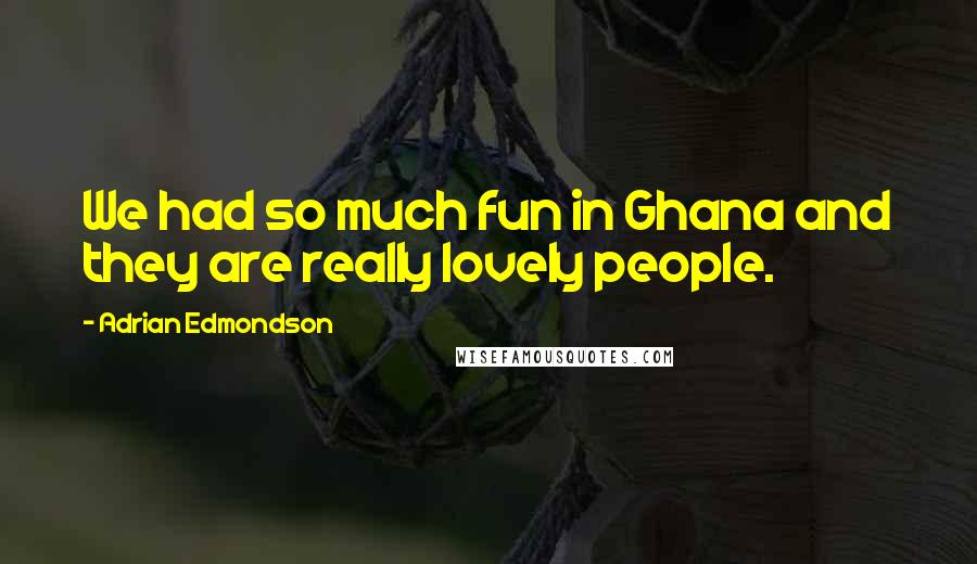 Adrian Edmondson Quotes: We had so much fun in Ghana and they are really lovely people.