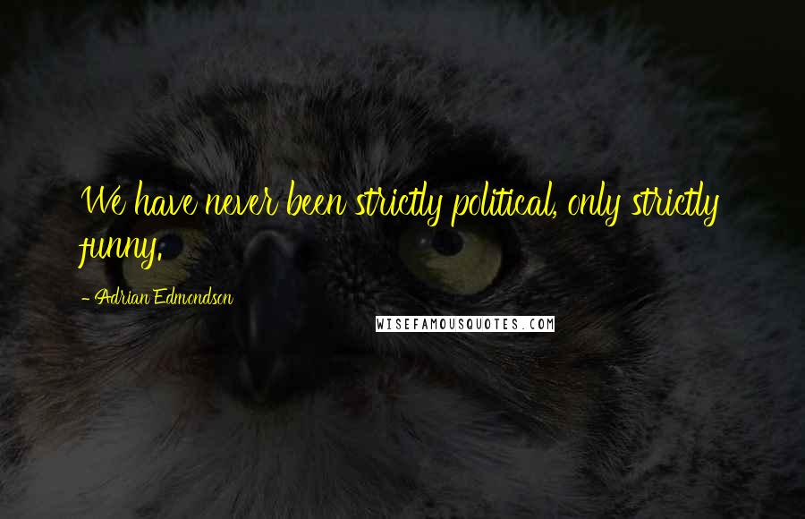 Adrian Edmondson Quotes: We have never been strictly political, only strictly funny.
