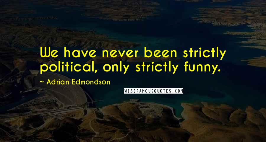 Adrian Edmondson Quotes: We have never been strictly political, only strictly funny.