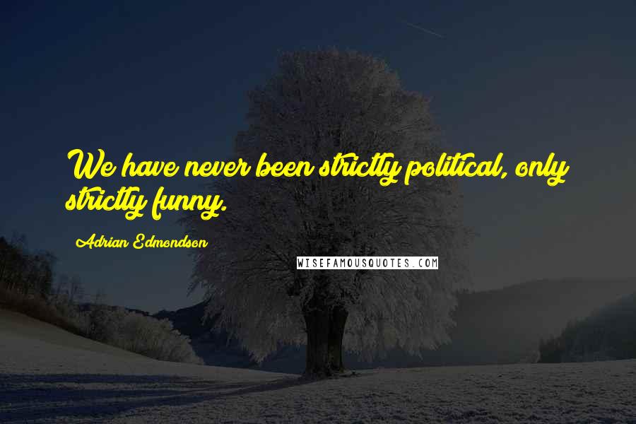 Adrian Edmondson Quotes: We have never been strictly political, only strictly funny.