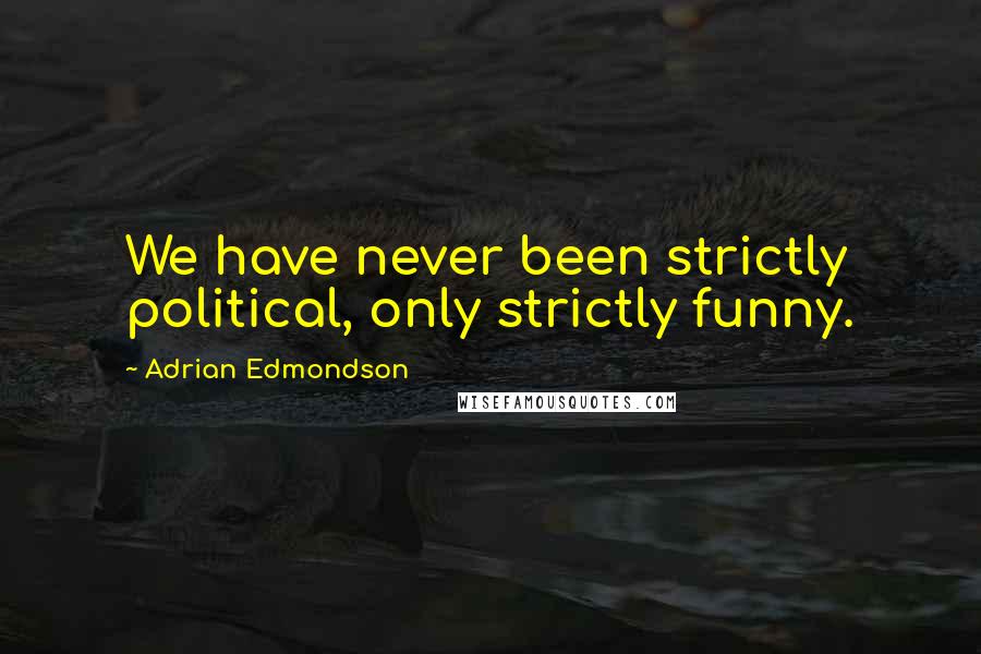Adrian Edmondson Quotes: We have never been strictly political, only strictly funny.