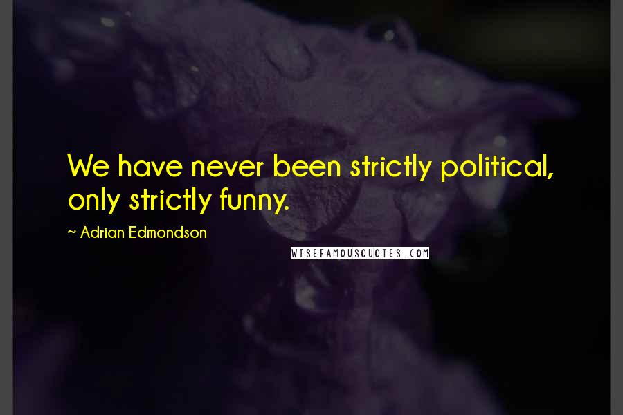 Adrian Edmondson Quotes: We have never been strictly political, only strictly funny.