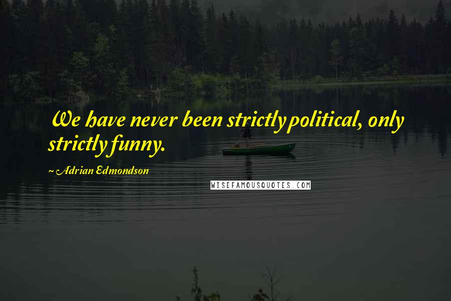 Adrian Edmondson Quotes: We have never been strictly political, only strictly funny.