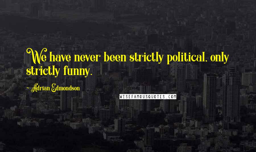 Adrian Edmondson Quotes: We have never been strictly political, only strictly funny.