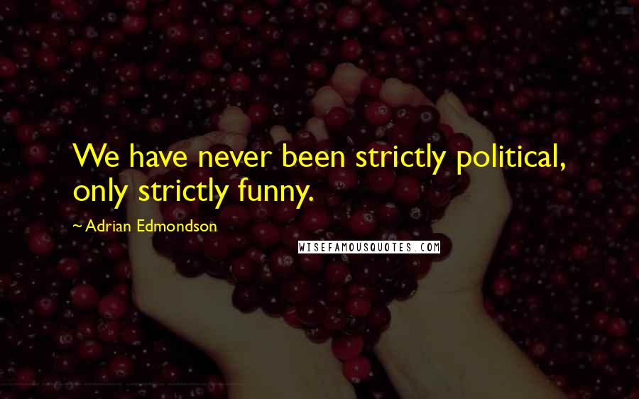 Adrian Edmondson Quotes: We have never been strictly political, only strictly funny.